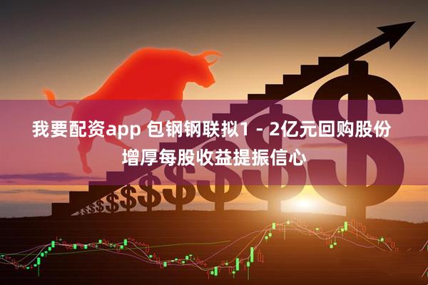 我要配资app 包钢钢联拟1 - 2亿元回购股份 增厚每股收益提振信心