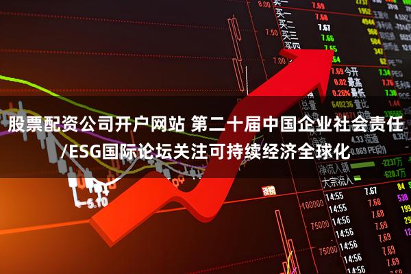 股票配资公司开户网站 第二十届中国企业社会责任/ESG国际论坛关注可持续经济全球化