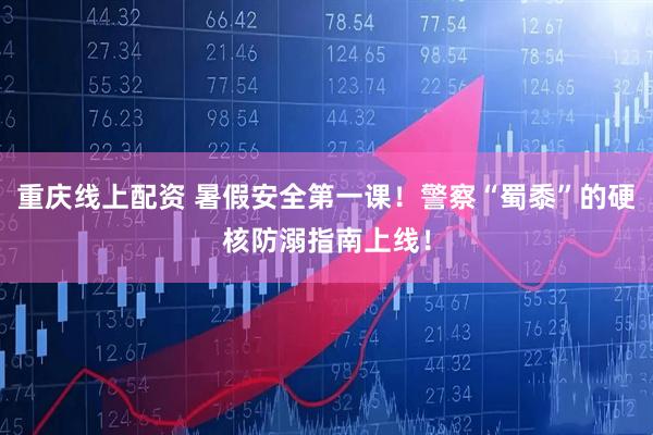 重庆线上配资 暑假安全第一课！警察“蜀黍”的硬核防溺指南上线！