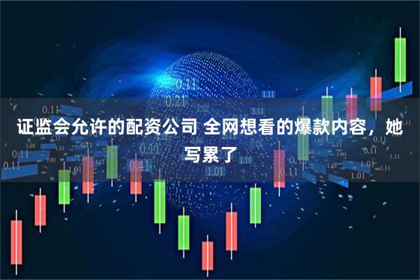 证监会允许的配资公司 全网想看的爆款内容，她写累了