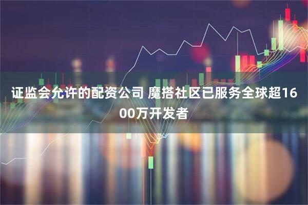 证监会允许的配资公司 魔搭社区已服务全球超1600万开发者
