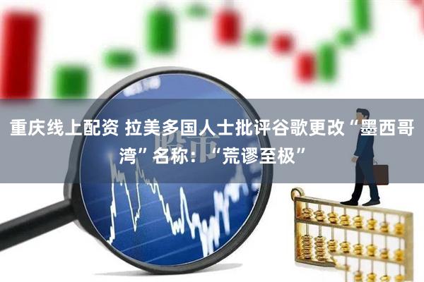 重庆线上配资 拉美多国人士批评谷歌更改“墨西哥湾”名称：“荒谬至极”