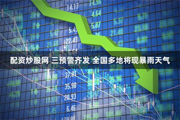 配资炒股网 三预警齐发 全国多地将现暴雨天气