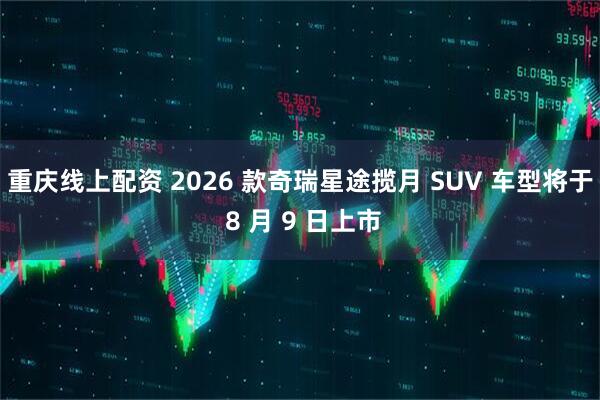 重庆线上配资 2026 款奇瑞星途揽月 SUV 车型将于 8 月 9 日上市