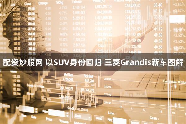 配资炒股网 以SUV身份回归 三菱Grandis新车图解