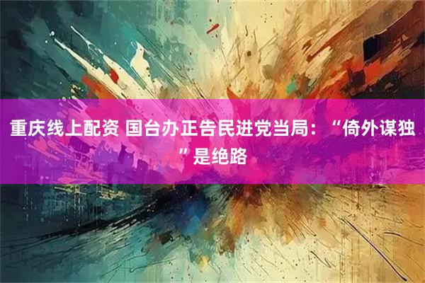 重庆线上配资 国台办正告民进党当局：“倚外谋独”是绝路