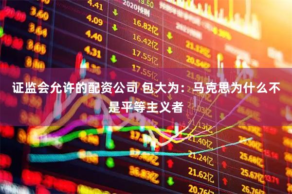 证监会允许的配资公司 包大为：马克思为什么不是平等主义者