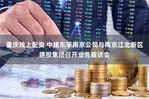 重庆线上配资 中建东孚南京公司与南京江北新区建投集团召开业务座谈会