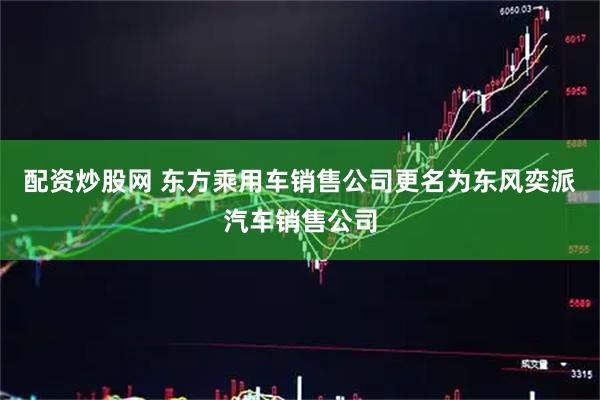 配资炒股网 东方乘用车销售公司更名为东风奕派汽车销售公司