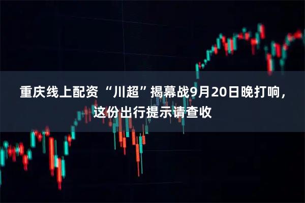 重庆线上配资 “川超”揭幕战9月20日晚打响，这份出行提示请查收