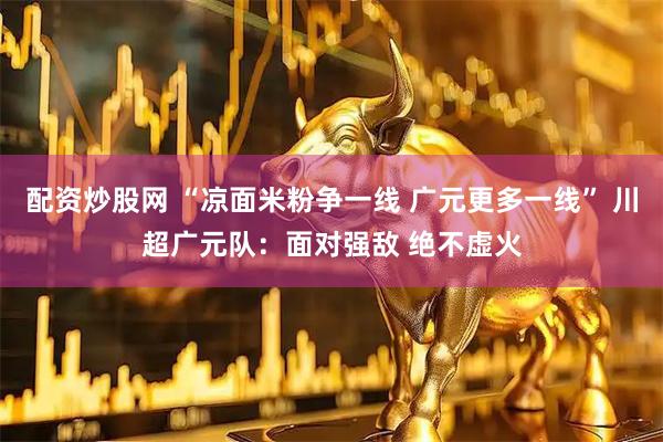 配资炒股网 “凉面米粉争一线 广元更多一线” 川超广元队：面对强敌 绝不虚火
