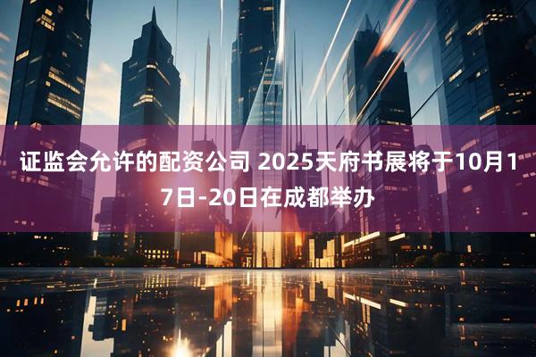 证监会允许的配资公司 2025天府书展将于10月17日-20日在成都举办