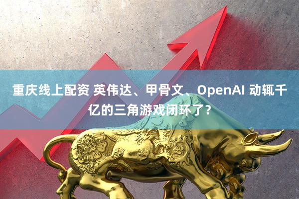 重庆线上配资 英伟达、甲骨文、OpenAI 动辄千亿的三角游戏闭环了？