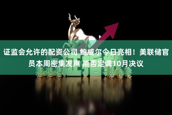 证监会允许的配资公司 鲍威尔今日亮相！美联储官员本周密集发声 能否定调10月决议