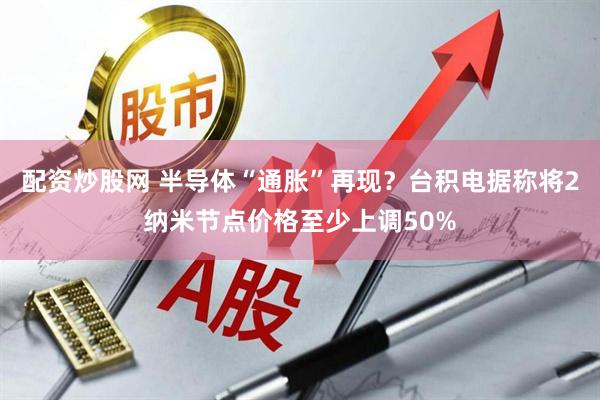 配资炒股网 半导体“通胀”再现？台积电据称将2纳米节点价格至少上调50%