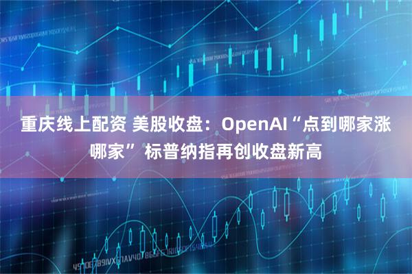 重庆线上配资 美股收盘：OpenAI“点到哪家涨哪家” 标普纳指再创收盘新高