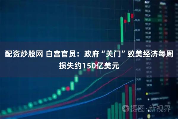 配资炒股网 白宫官员：政府“关门”致美经济每周损失约150亿美元