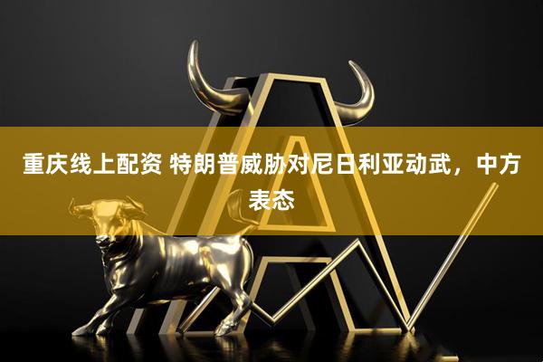 重庆线上配资 特朗普威胁对尼日利亚动武，中方表态