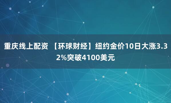 重庆线上配资 【环球财经】纽约金价10日大涨3.32%突破4100美元