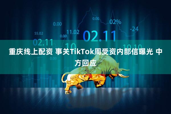 重庆线上配资 事关TikTok周受资内部信曝光 中方回应