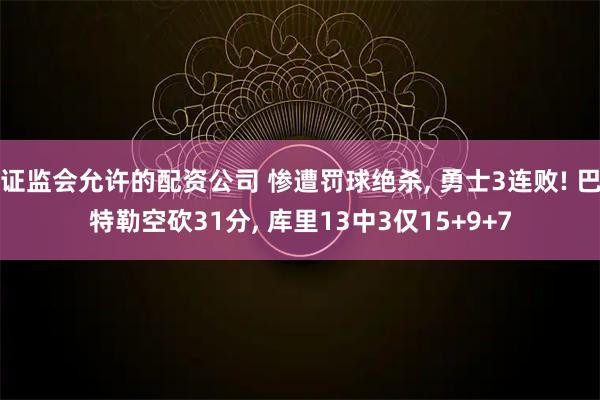 证监会允许的配资公司 惨遭罚球绝杀, 勇士3连败! 巴特勒空砍31分, 库里13中3仅15+9+7