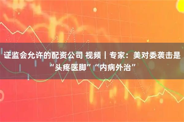 证监会允许的配资公司 视频｜专家：美对委袭击是“头疼医脚”“内病外治”