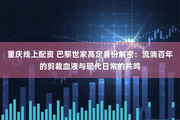 重庆线上配资 巴黎世家高定身份解密：流淌百年的剪裁血液与现代日常的共鸣