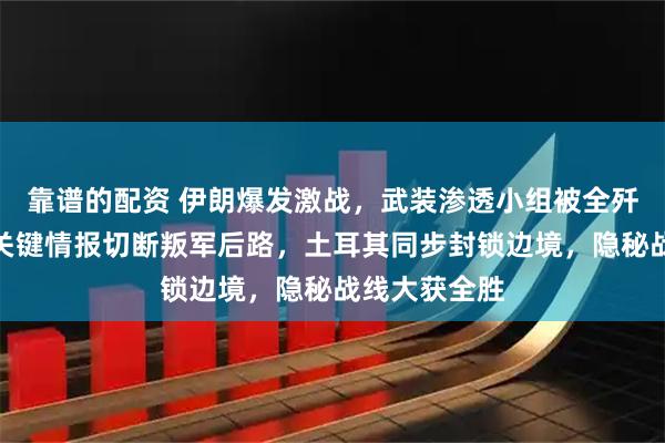 靠谱的配资 伊朗爆发激战，武装渗透小组被全歼！巴基斯坦关键情报切断叛军后路，土耳其同步封锁边境，隐秘战线大获全胜