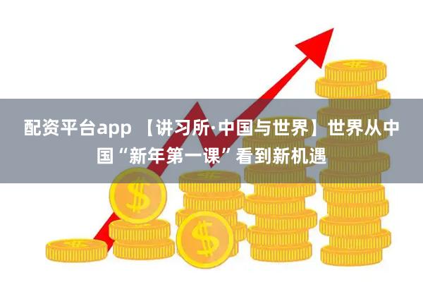 配资平台app 【讲习所·中国与世界】世界从中国“新年第一课”看到新机遇