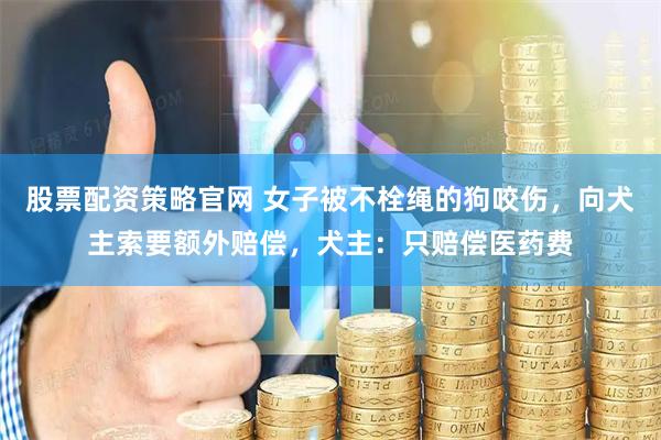 股票配资策略官网 女子被不栓绳的狗咬伤，向犬主索要额外赔偿，犬主：只赔偿医药费