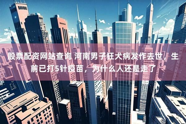 股票配资网站查询 河南男子狂犬病发作去世，生前已打5针疫苗，为什么人还是走了