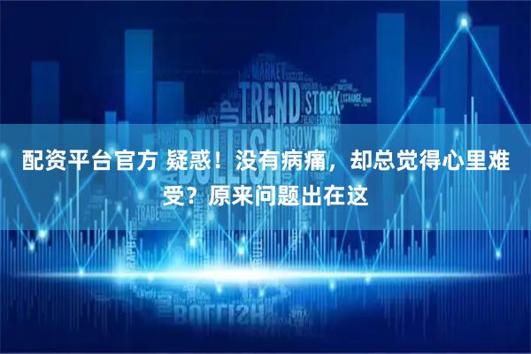 配资平台官方 疑惑！没有病痛，却总觉得心里难受？原来问题出在这