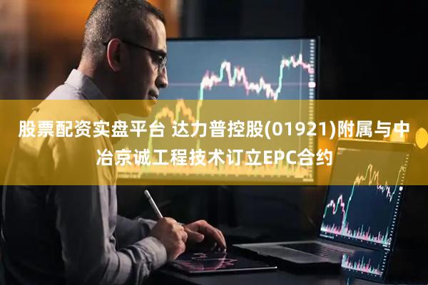 股票配资实盘平台 达力普控股(01921)附属与中冶京诚工程技术订立EPC合约