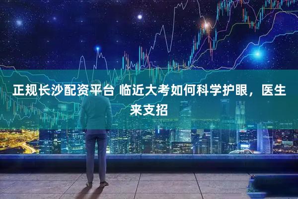正规长沙配资平台 临近大考如何科学护眼，医生来支招