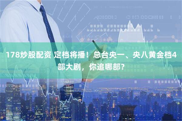 178炒股配资 定档将播！总台央一、央八黄金档4部大剧，你追哪部？