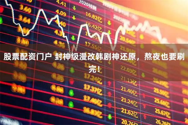 股票配资门户 封神级漫改韩剧神还原，熬夜也要刷完！